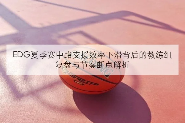 EDG夏季赛中路支援效率下滑背后的教练组复盘与节奏断点解析